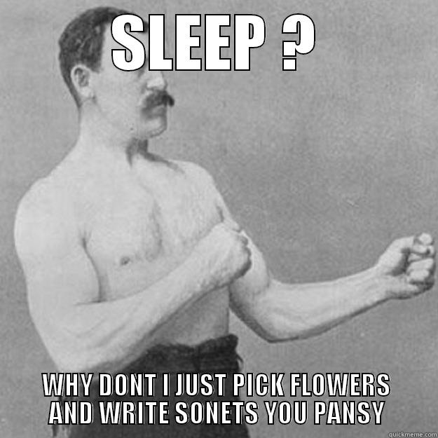 SLEEP ? WHY DONT I JUST PICK FLOWERS AND WRITE SONETS YOU PANSY overly manly man