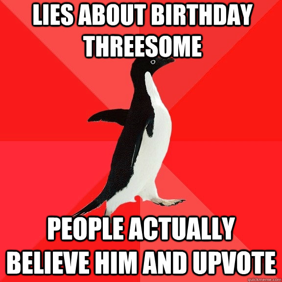 lies about birthday threesome people actually believe him and upvote  Socially Awesome Penguin