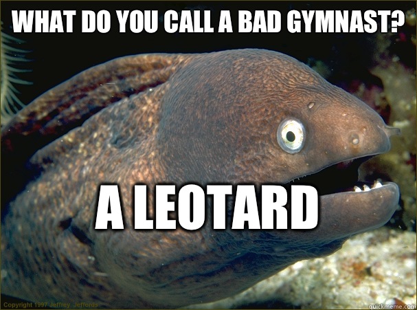 What do you call a bad gymnast?
 A leotard
 - What do you call a bad gymnast?
 A leotard
  Bad Joke Eel