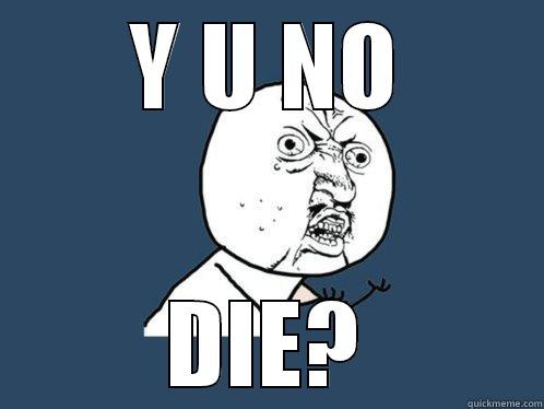 Y U NO DIE? Y U No