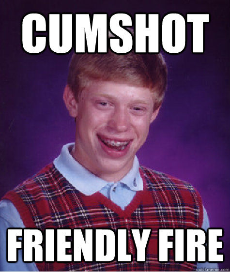 cumshot friendly fire  Bad Luck Brian