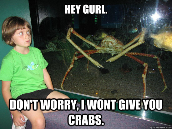 Hey gurl. Don't worry, I wont give you crabs.  wildly inappropriate crab