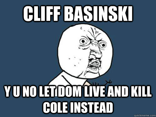 cliff basinski y u no let dom live and kill cole instead  Y U No