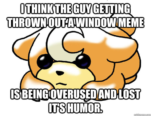 I think the guy getting thrown out a window meme Is being overused and lost it's humor. - I think the guy getting thrown out a window meme Is being overused and lost it's humor.  Confession Teddiursa