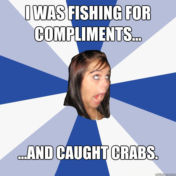 I was fishing for compliments... ...and caught crabs.  Annoying Facebook Girl