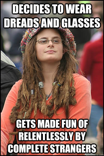 Decides to wear dreads and glasses Gets made fun of relentlessly by complete strangers  College Liberal