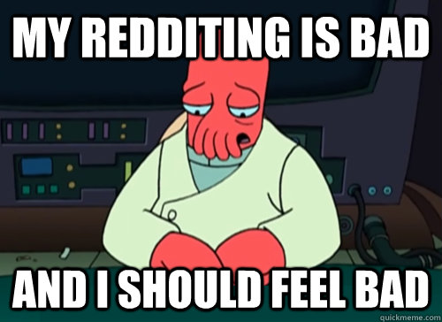 My redditing is bad and i should feel bad  sad zoidberg