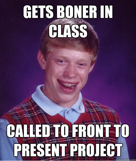 gets boner in class called to front to present project  Bad Luck Brian