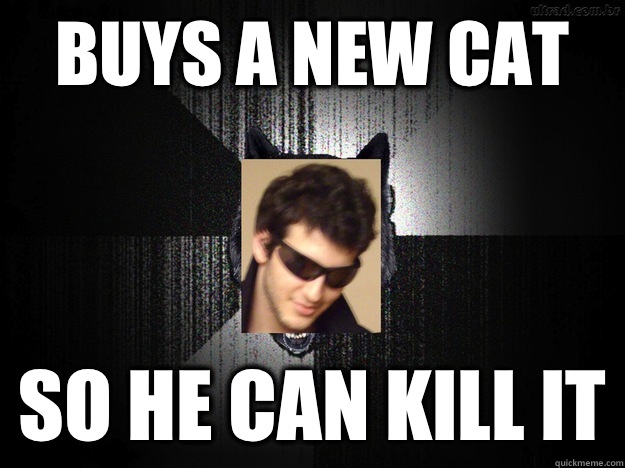 Buys a new cat So he can kill it  