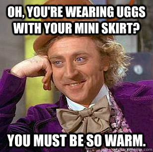 Oh, you're wearing uggs with your mini skirt? You must be so warm. - Oh, you're wearing uggs with your mini skirt? You must be so warm.  Condescending Wonka