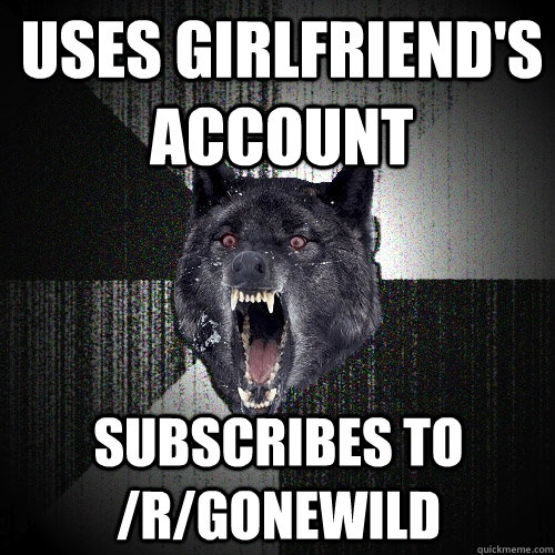 Uses girlfriend's account subscribes to /r/gonewild  Insanity Wolf