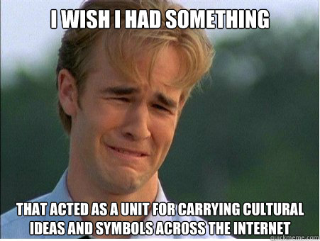 I wish I had something  that acted as a unit for carrying cultural ideas and symbols across the internet  1990s Problems