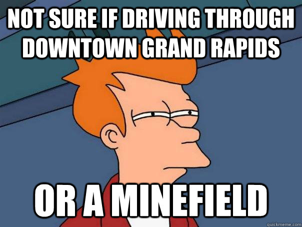 Not sure if driving through downtown Grand Rapids Or a minefield  Futurama Fry