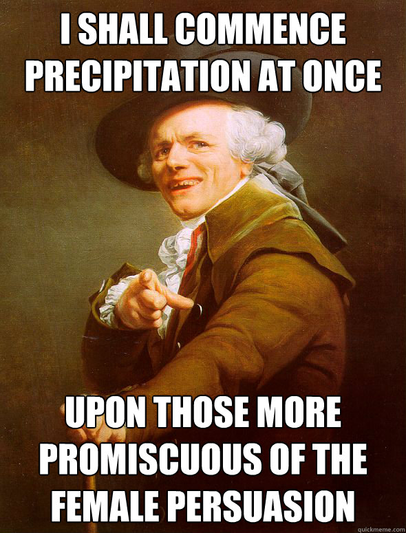 I shall commence precipitation at once Upon those more promiscuous of the female persuasion - I shall commence precipitation at once Upon those more promiscuous of the female persuasion  Joseph Ducreux