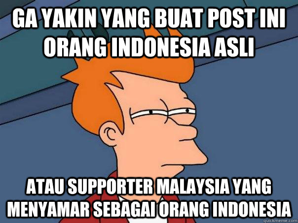 Ga yakin yang buat post ini orang indonesia asli Atau supporter malaysia yang menyamar sebagai orang indonesia  Futurama Fry