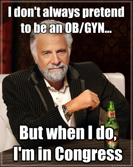 I don't always pretend 
to be an OB/GYN... But when I do, I'm in Congress  The Most Interesting Man In The World