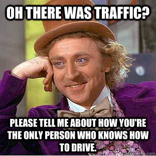 oh there was traffic? please tell me about how you're the only person who knows how to drive. - oh there was traffic? please tell me about how you're the only person who knows how to drive.  Creepy Wonka