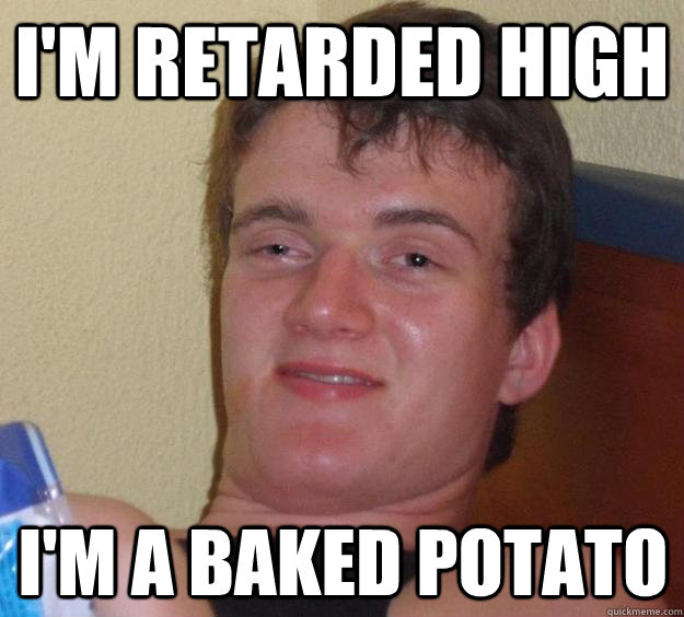 i'm retarded high i'm a baked potato  10 Guy