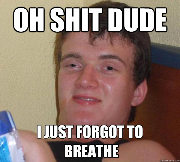 Oh shit dude I just forgot to
 breathe  10 Guy