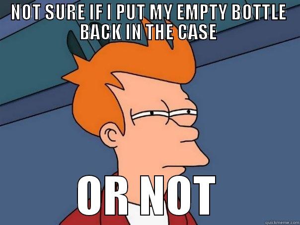 NOT SURE IF I PUT MY EMPTY BOTTLE BACK IN THE CASE OR NOT Futurama Fry