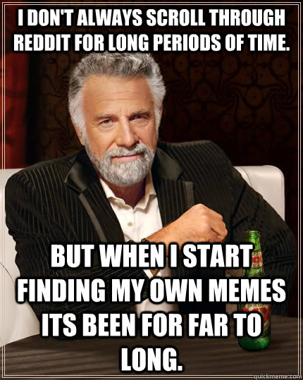 I don't always scroll through Reddit for long periods of time. but when I start finding my own memes its been for far to long. - I don't always scroll through Reddit for long periods of time. but when I start finding my own memes its been for far to long.  The Most Interesting Man In The World