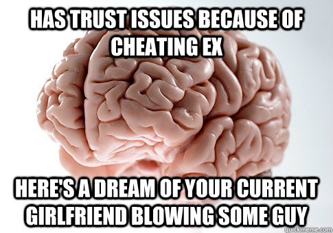 Has trust issues because of cheating ex Here's a dream of your current girlfriend blowing some guy  Scumbag Brain