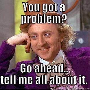 YOU GOT A PROBLEM? GO AHEAD.. TELL ME ALL ABOUT IT. Creepy Wonka