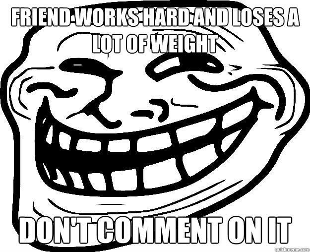 FRIEND WORKS HARD AND LOSES A LOT OF WEIGHT DON'T COMMENT ON IT - FRIEND WORKS HARD AND LOSES A LOT OF WEIGHT DON'T COMMENT ON IT  Trollface