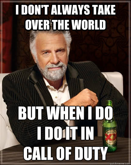 I don't always take over the world but when I do 
I do it in 
Call of Duty  The Most Interesting Man In The World