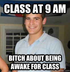 Class at 9 AM Bitch about being awake for class  