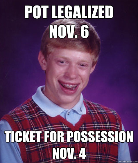 Pot legalized
Nov. 6 Ticket for possession
Nov. 4  - Pot legalized
Nov. 6 Ticket for possession
Nov. 4   Bad Luck Brian