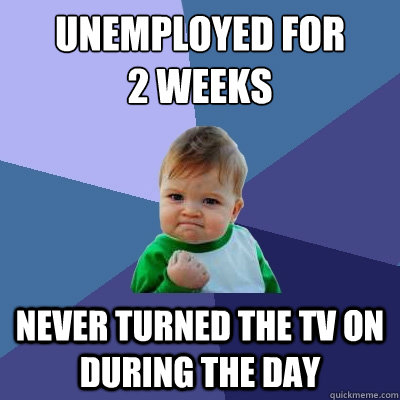 Unemployed for 
2 weeks never turned the tv on during the day  Success Kid