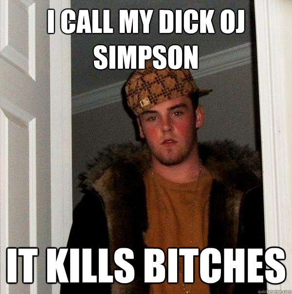 I CALL MY DICK OJ SIMPSON IT KILLS BITCHES  Scumbag Steve