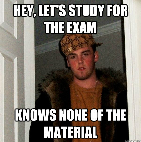 Hey, let's study for the exam Knows none of the material  Scumbag Steve