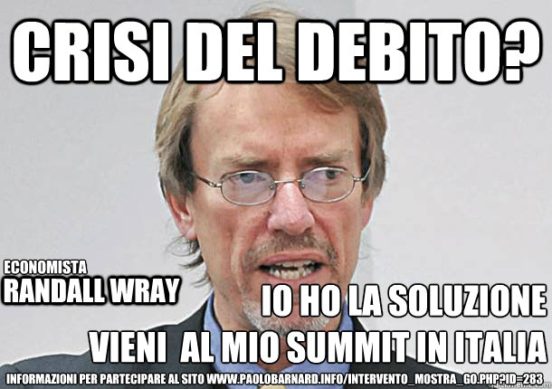 crisi del debito? io ho la soluzione
Vieni  al mio summit in italia
 Randall wray economista informazioni per partecipare al sito www.paolobarnard.info/intervento_mostra_go.php?id=283  MMT ITALY