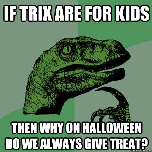 If trix are for kids Then why on Halloween do we always give treat?  Philosoraptor