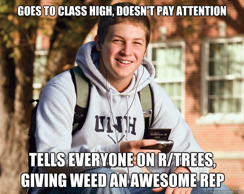 Goes to class high, doesn't pay attention  tells everyone on r/trees, giving weed an awesome rep - Goes to class high, doesn't pay attention  tells everyone on r/trees, giving weed an awesome rep  College Freshman