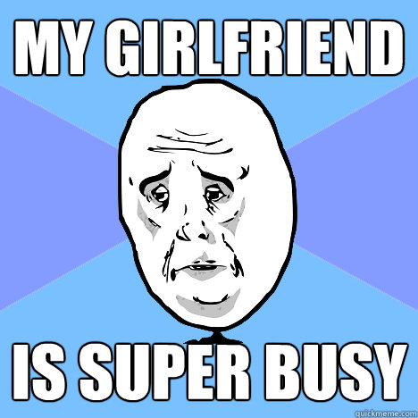 My girlfriend  Is super busy  Okay Guy