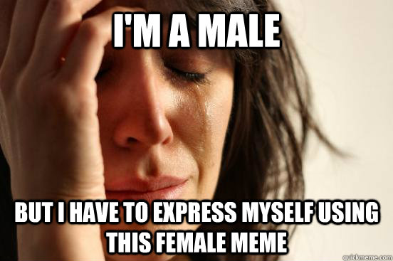 I'm a male but I have to express myself using this female meme  First World Problems