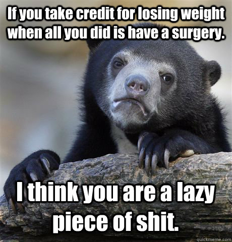 If you take credit for losing weight when all you did is have a surgery. I think you are a lazy piece of shit. - If you take credit for losing weight when all you did is have a surgery. I think you are a lazy piece of shit.  Confession Bear