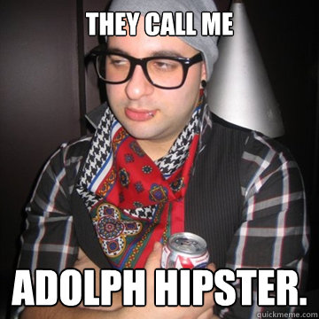 They call me Adolph Hipster.  Oblivious Hipster