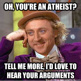 Oh, you're an atheist? Tell me more, I'd love to hear your arguments  Condescending Wonka