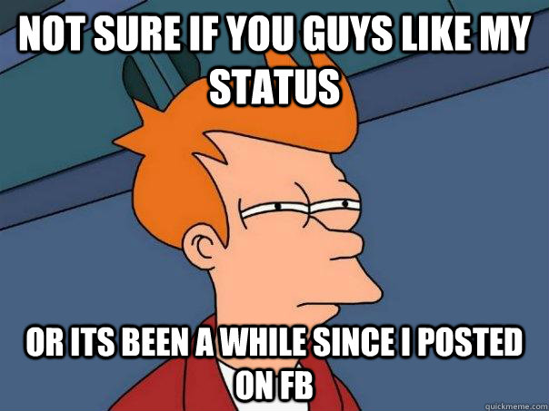 Not sure if you guys like my status Or its been a while since i posted on fb  Futurama Fry