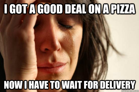 I got a good deal on a pizza Now I have to wait for delivery - I got a good deal on a pizza Now I have to wait for delivery  First World Problems