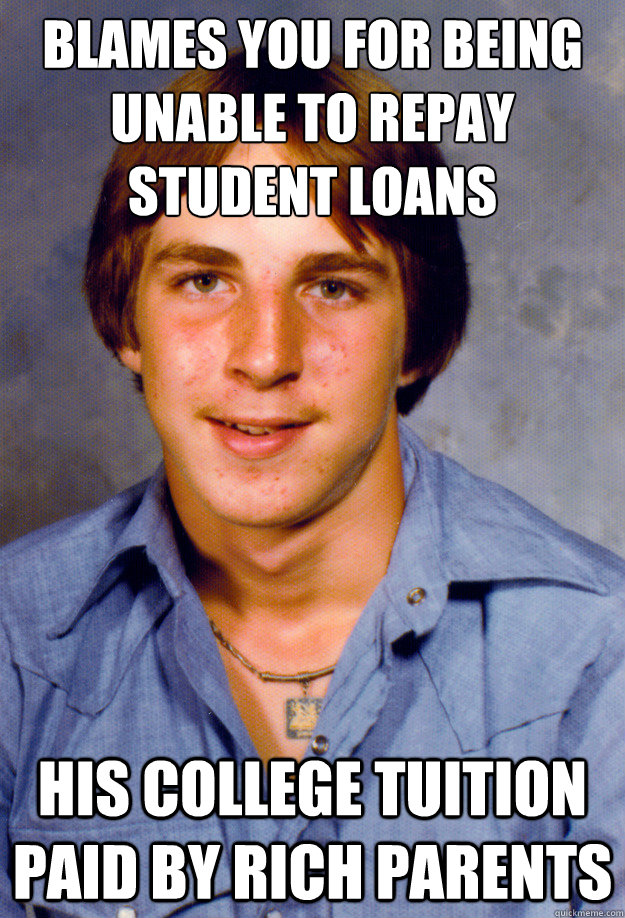 Blames you for being unable to repay student loans His college tuition paid by rich parents  Old Economy Steven