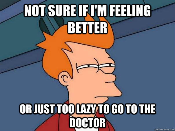 Not sure if I'm feeling better Or just too lazy to go to the doctor  Futurama Fry