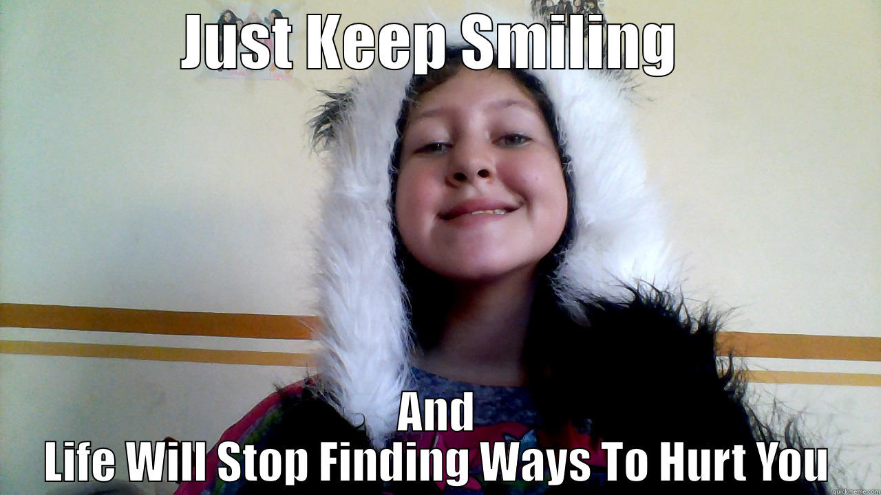 JUST KEEP SMILING  AND LIFE WILL STOP FINDING WAYS TO HURT YOU Misc