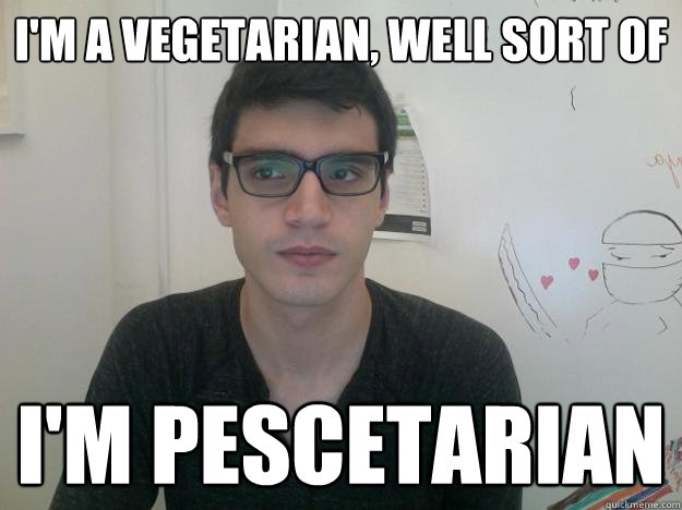 I'm a vegetarian, well sort of I'm Pescetarian  