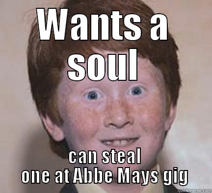 No soul.... - WANTS A SOUL CAN STEAL ONE AT ABBE MAYS GIG Over Confident Ginger