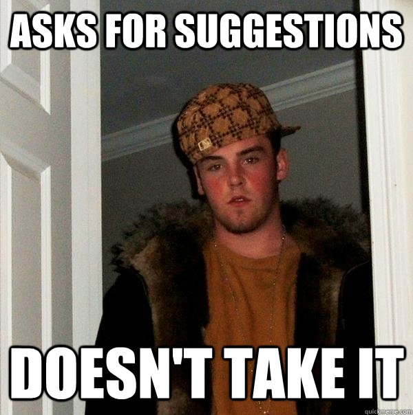 ASKS FOR SUGGESTIONS DOESN'T TAKE IT - ASKS FOR SUGGESTIONS DOESN'T TAKE IT  Scumbag Steve